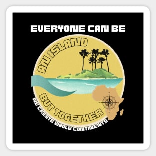 Everyone Can Be An Island But Together We Create Whole Continents Magnet